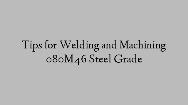 Tips for Welding and Machining 080M46 Steel Grade