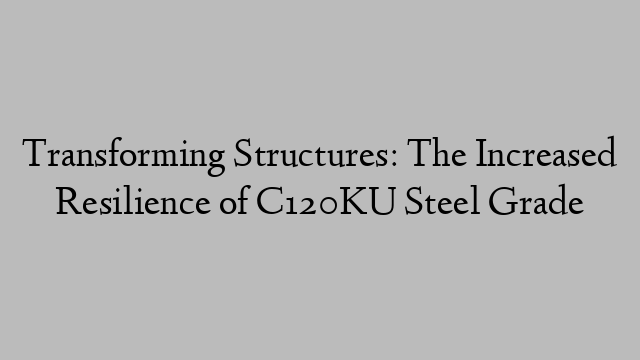 Transforming Structures: The Increased Resilience of C120KU Steel Grade