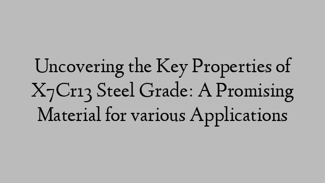 Uncovering the Key Properties of X7Cr13 Steel Grade: A Promising Material for various Applications