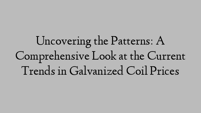 Uncovering the Patterns: A Comprehensive Look at the Current Trends in Galvanized Coil Prices