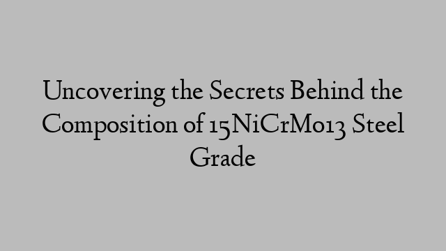 Uncovering the Secrets Behind the Composition of 15NiCrMo13 Steel Grade