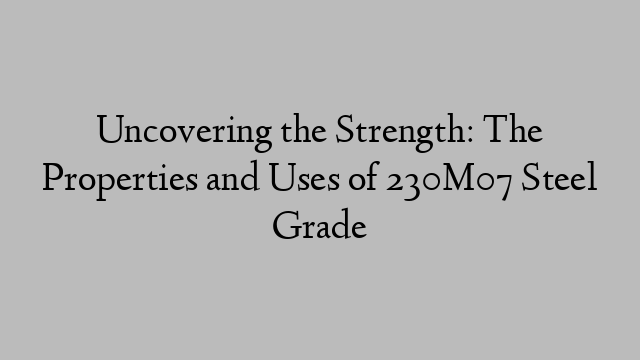 Uncovering the Strength: The Properties and Uses of 230M07 Steel Grade