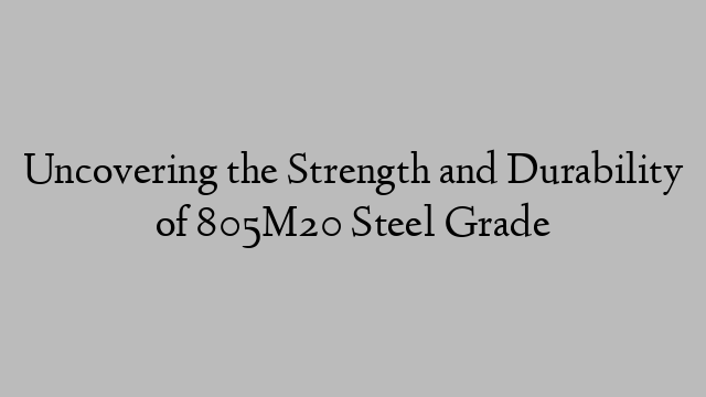 Uncovering the Strength and Durability of 805M20 Steel Grade