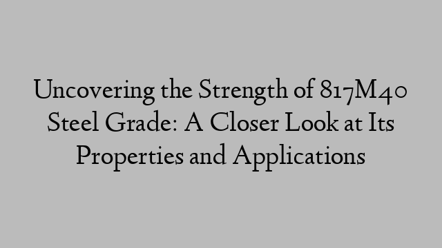 Uncovering the Strength of 817M40 Steel Grade: A Closer Look at Its Properties and Applications