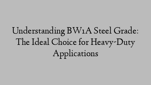 Understanding BW1A Steel Grade: The Ideal Choice for Heavy-Duty Applications