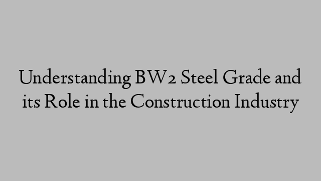 Understanding BW2 Steel Grade and its Role in the Construction Industry