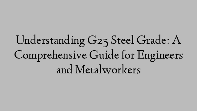 Understanding G25 Steel Grade: A Comprehensive Guide for Engineers and Metalworkers