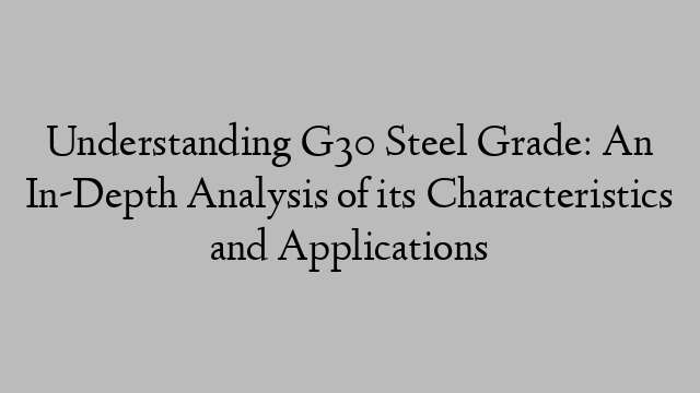 Understanding G30 Steel Grade: An In-Depth Analysis of its Characteristics and Applications