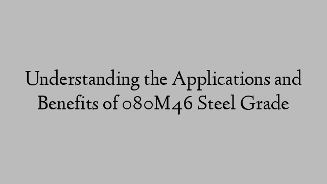 Understanding the Applications and Benefits of 080M46 Steel Grade