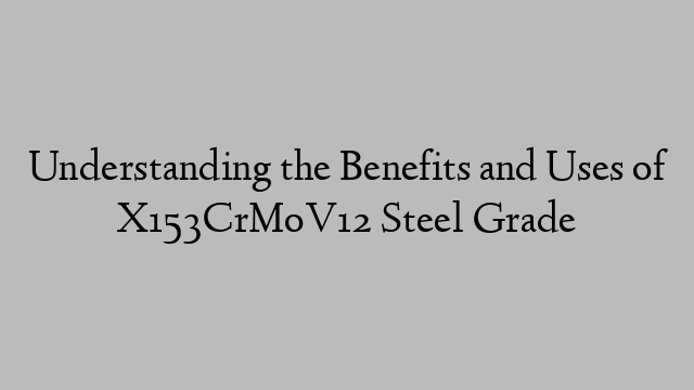 Understanding the Benefits and Uses of X153CrMoV12 Steel Grade