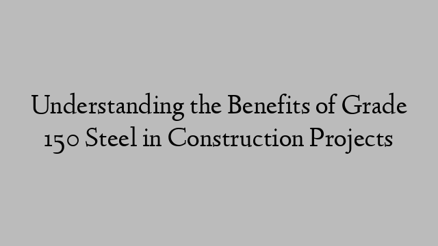 Understanding the Benefits of Grade 150 Steel in Construction Projects
