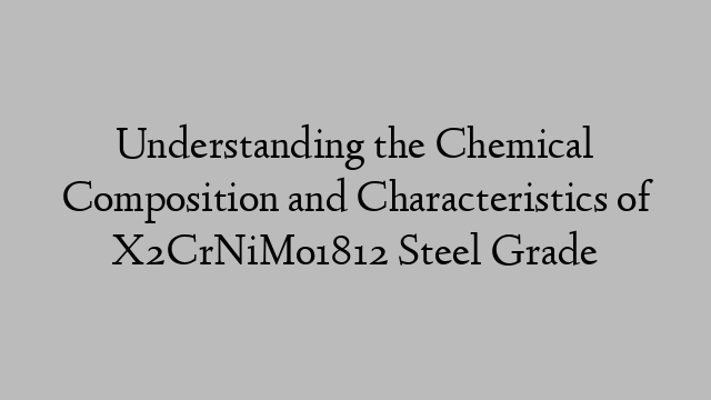 Understanding the Chemical Composition and Characteristics of X2CrNiMo1812 Steel Grade