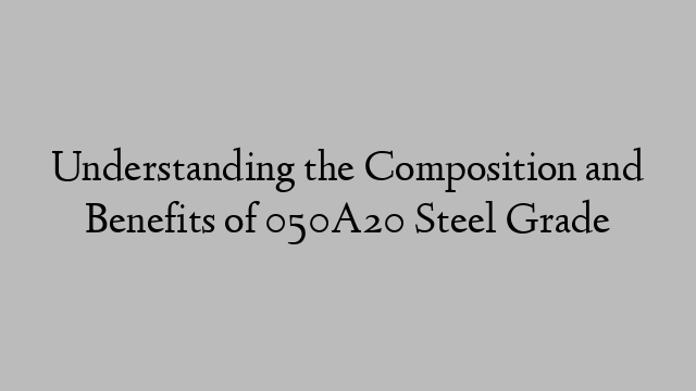 Understanding the Composition and Benefits of 050A20 Steel Grade