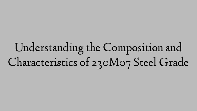 Understanding the Composition and Characteristics of 230M07 Steel Grade