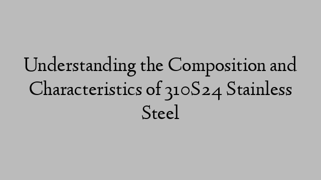 Understanding the Composition and Characteristics of 310S24 Stainless Steel