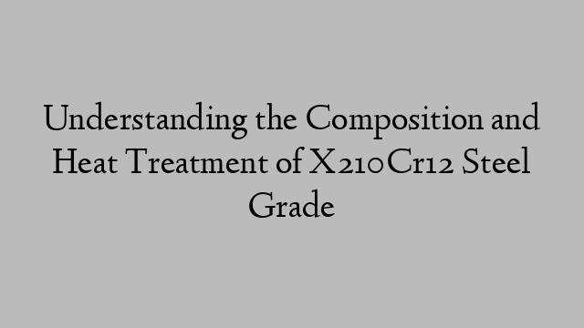 Understanding the Composition and Heat Treatment of X210Cr12 Steel Grade