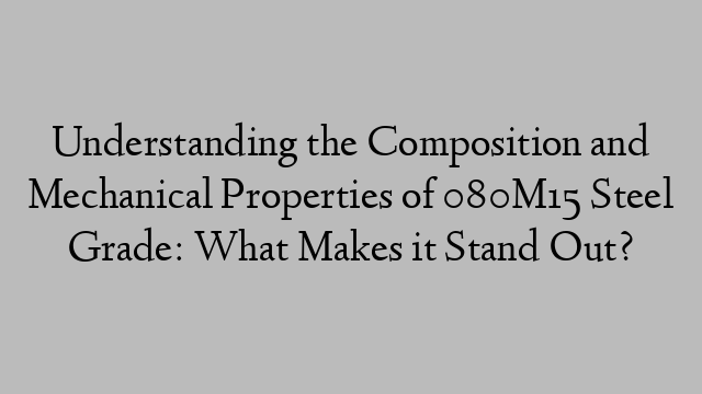 Understanding the Composition and Mechanical Properties of 080M15 Steel Grade: What Makes it Stand Out?