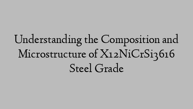 Understanding the Composition and Microstructure of X12NiCrSi3616 Steel Grade