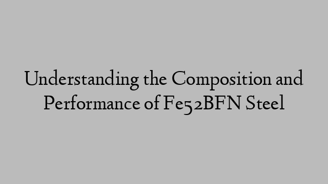 Understanding the Composition and Performance of Fe52BFN Steel