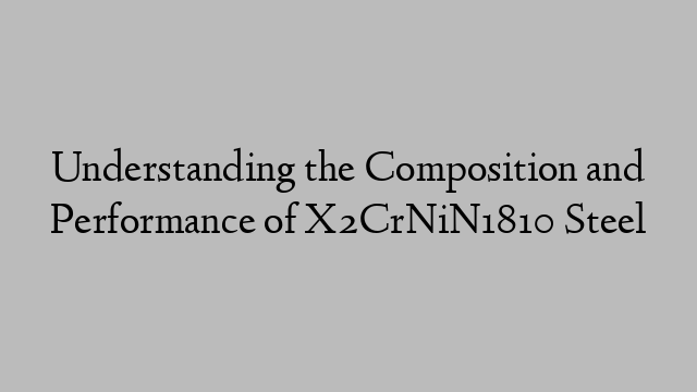 Understanding the Composition and Performance of X2CrNiN1810 Steel