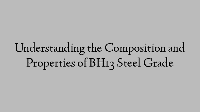 Understanding the Composition and Properties of BH13 Steel Grade