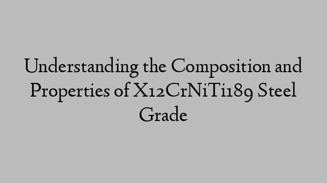 Understanding the Composition and Properties of X12CrNiTi189 Steel Grade