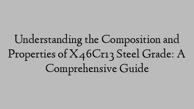 Understanding the Composition and Properties of X46Cr13 Steel Grade: A Comprehensive Guide