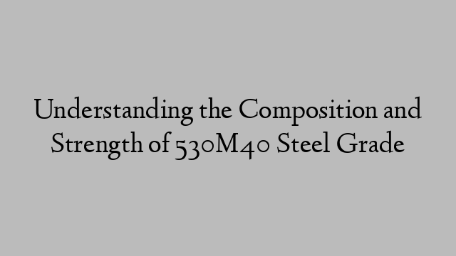 Understanding the Composition and Strength of 530M40 Steel Grade