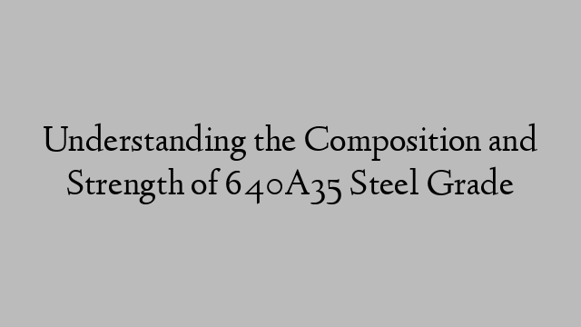 Understanding the Composition and Strength of 640A35 Steel Grade