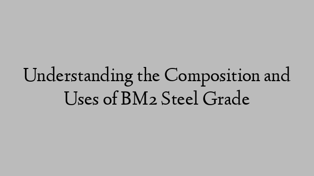 Understanding the Composition and Uses of BM2 Steel Grade