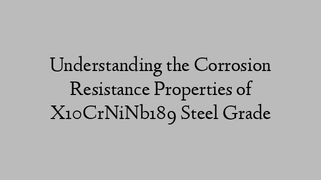 Understanding the Corrosion Resistance Properties of X10CrNiNb189 Steel Grade