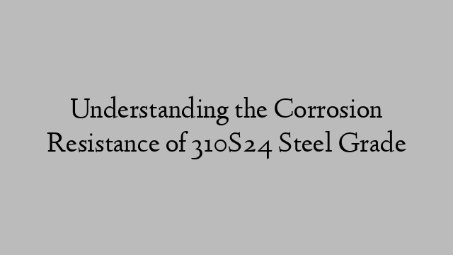 Understanding the Corrosion Resistance of 310S24 Steel Grade