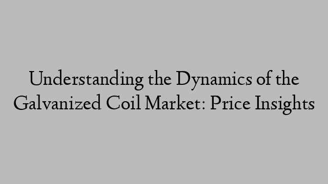 Understanding the Dynamics of the Galvanized Coil Market: Price Insights