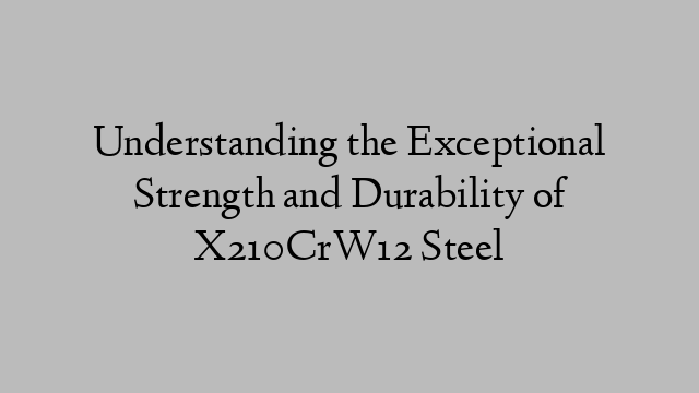 Understanding the Exceptional Strength and Durability of X210CrW12 Steel