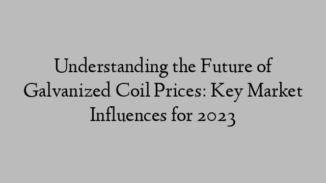 Understanding the Future of Galvanized Coil Prices: Key Market Influences for 2023