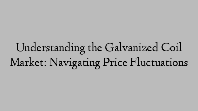 Understanding the Galvanized Coil Market: Navigating Price Fluctuations