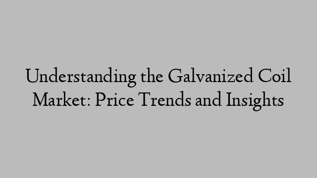 Understanding the Galvanized Coil Market: Price Trends and Insights