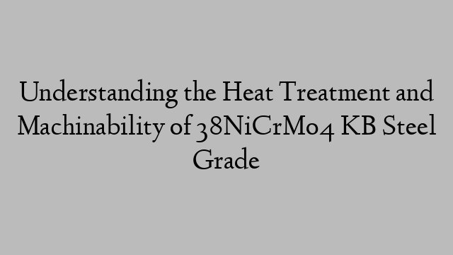 Understanding the Heat Treatment and Machinability of 38NiCrMo4 KB Steel Grade