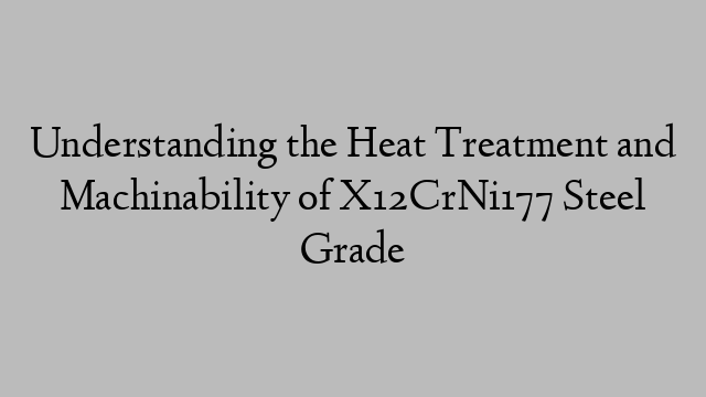 Understanding the Heat Treatment and Machinability of X12CrNi177 Steel Grade