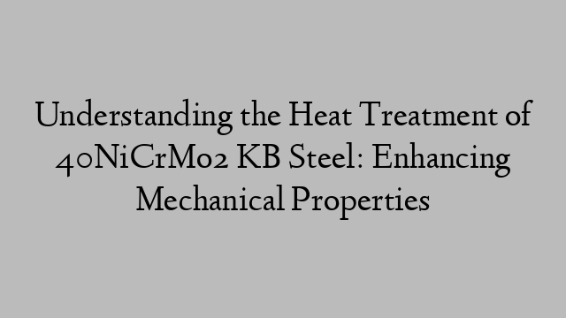 Understanding the Heat Treatment of 40NiCrMo2 KB Steel: Enhancing Mechanical Properties