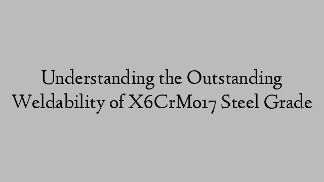 Understanding the Outstanding Weldability of X6CrMo17 Steel Grade