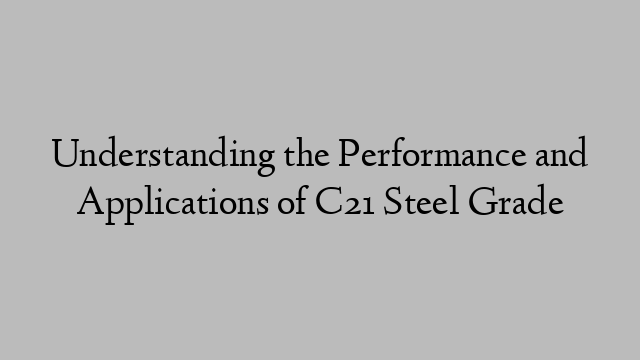 Understanding the Performance and Applications of C21 Steel Grade