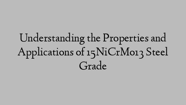 Understanding the Properties and Applications of 15NiCrMo13 Steel Grade