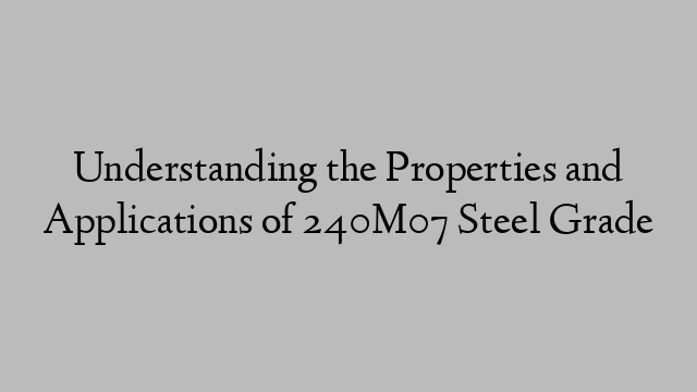 Understanding the Properties and Applications of 240M07 Steel Grade