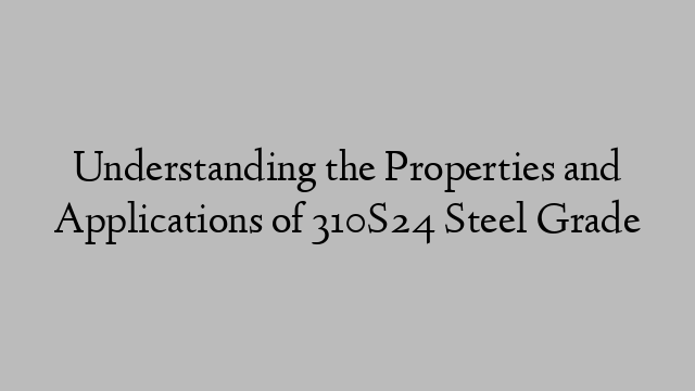 Understanding the Properties and Applications of 310S24 Steel Grade