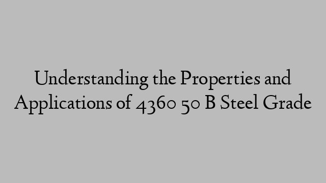 Understanding the Properties and Applications of 4360 50 B Steel Grade