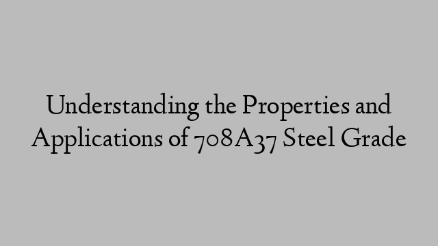 Understanding the Properties and Applications of 708A37 Steel Grade