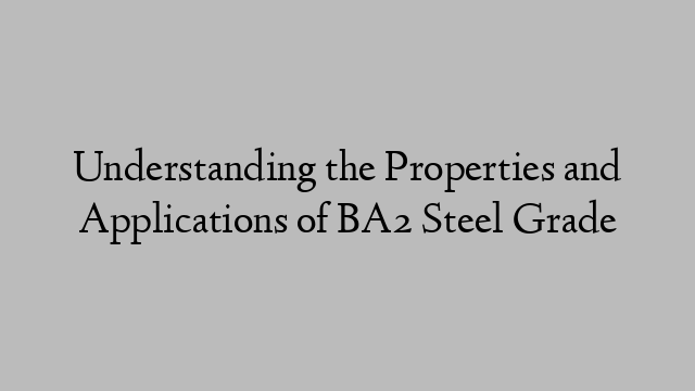 Understanding the Properties and Applications of BA2 Steel Grade