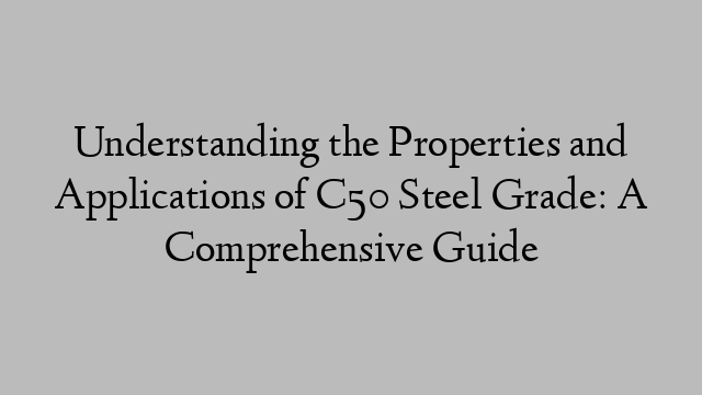 Understanding the Properties and Applications of C50 Steel Grade: A Comprehensive Guide