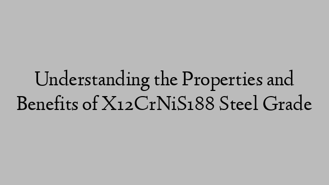 Understanding the Properties and Benefits of X12CrNiS188 Steel Grade